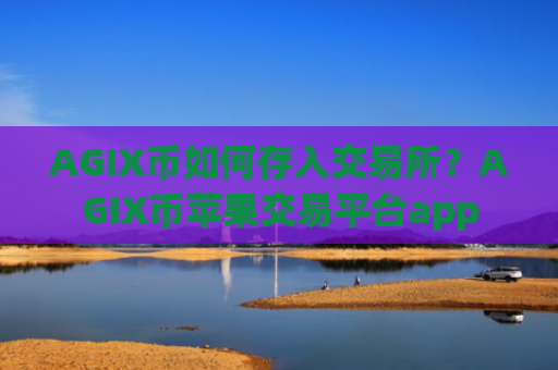 AGIX币如何存入交易所？AGIX币苹果交易平台app