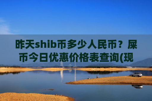 昨天shib币多少人民币?屎币今日优惠价格表查询(现价0.00022618元)