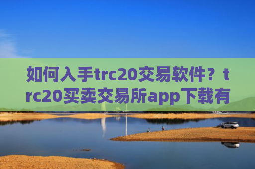 如何入手trc20交易软件?trc20买卖交易所app下载有哪些