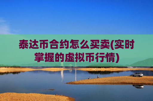 泰达币合约怎么买卖(实时掌握的虚拟币行情)