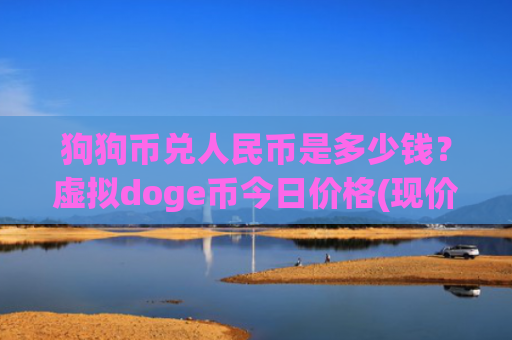 狗狗币兑人民币是多少钱?虚拟doge币今日价格(现价3.192元)