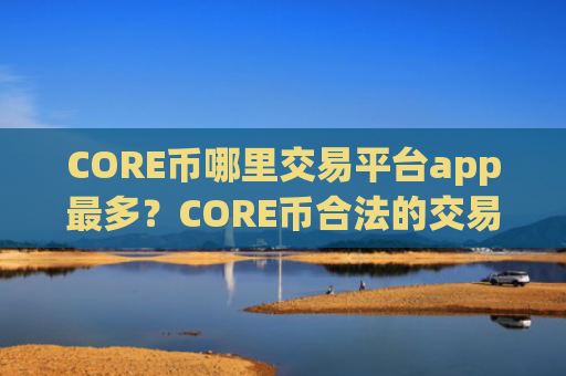 CORE币哪里交易平台app最多？CORE币合法的交易所