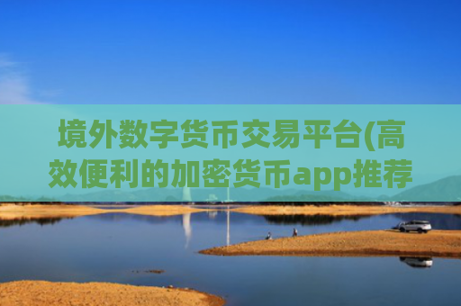 境外数字货币交易平台(高效便利的加密货币app推荐)