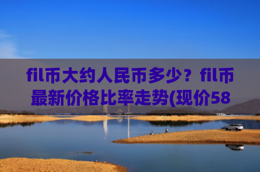 fil币大约人民币多少？fil币最新价格比率走势(现价58.2649元)