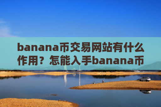 banana币交易网站有什么作用?怎能入手banana币交易所呢