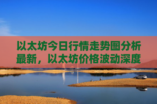 以太坊今日行情走势图分析最新,以太坊价格波动深度解析