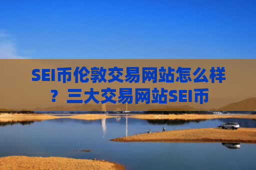 SEI币伦敦交易网站怎么样?三大交易网站SEI币