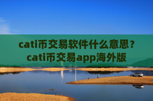 cati币交易软件什么意思?cati币交易app海外版