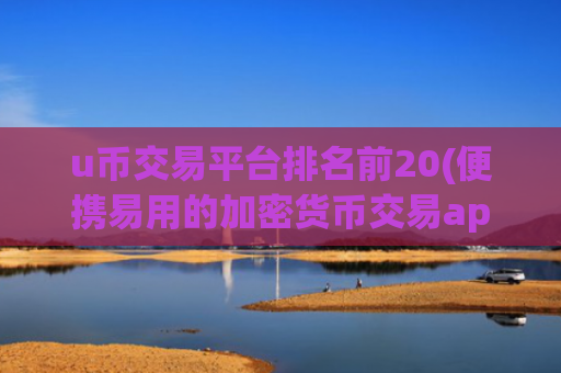 u币交易平台排名前20(便携易用的加密货币交易app)
