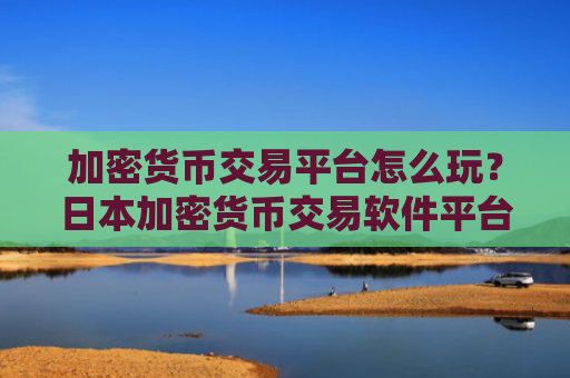 加密货币交易平台怎么玩?日本加密货币交易软件平台
