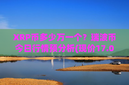 XRP币多少万一个?瑞波币今日行情预分析(现价17.0234元)