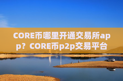 CORE币哪里开通交易所app?CORE币p2p交易平台
