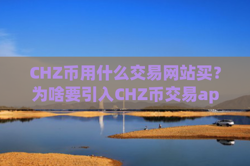 CHZ币用什么交易网站买?为啥要引入CHZ币交易app下载