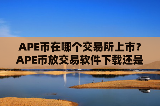 APE币在哪个交易所上市?APE币放交易软件下载还是钱包
