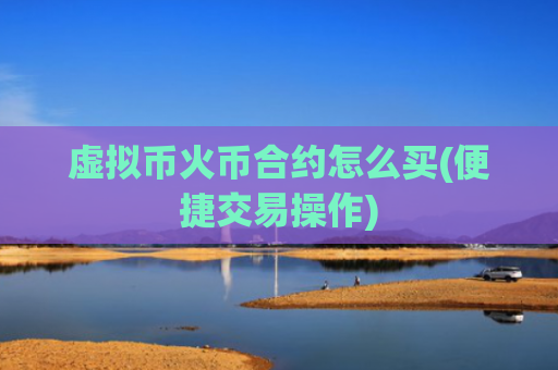 虚拟币火币合约怎么买(便捷交易操作)