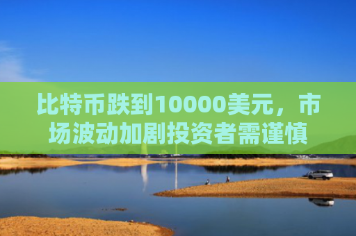 比特币跌到10000美元,市场波动加剧投资者需谨慎