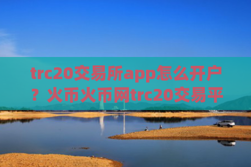 trc20交易所app怎么开户？火币火币网trc20交易平台app