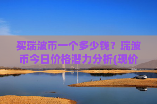 买瑞波币一个多少钱?瑞波币今日价格潜力分析(现价17.0212元)