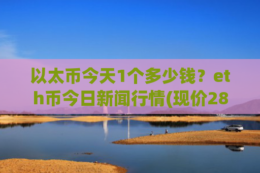 以太币今天1个多少钱？eth币今日新闻行情(现价28237.02元)