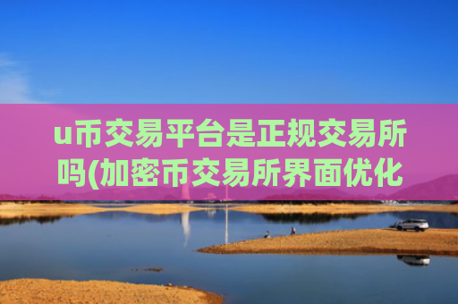 u币交易平台是正规交易所吗(加密币交易所界面优化)