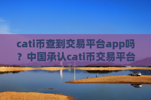 cati币查到交易平台app吗?中国承认cati币交易平台app