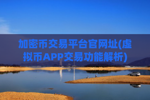 加密币交易平台官网址(虚拟币APP交易功能解析)