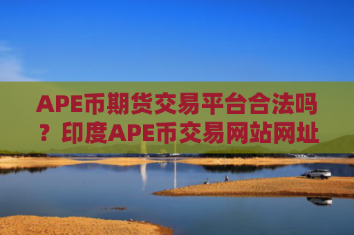 APE币期货交易平台合法吗？印度APE币交易网站网址
