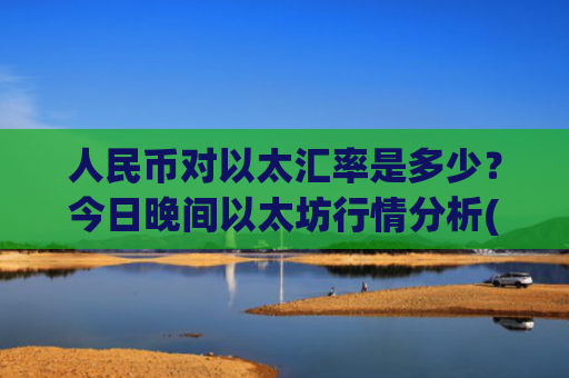 人民币对以太汇率是多少?今日晚间以太坊行情分析(现价28190.56元)