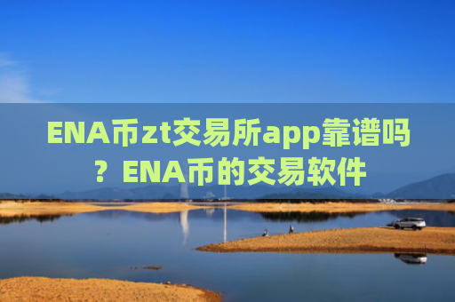 ENA币zt交易所app靠谱吗?ENA币的交易软件