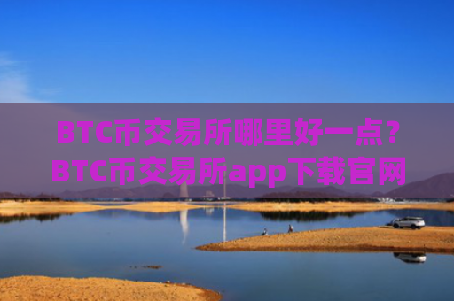 BTC币交易所哪里好一点？BTC币交易所app下载官网