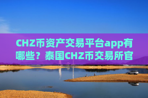 CHZ币资产交易平台app有哪些？泰国CHZ币交易所官网