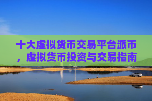 十大虚拟货币交易平台派币，虚拟货币投资与交易指南