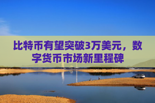 比特币有望突破3万美元，数字货币市场新里程碑