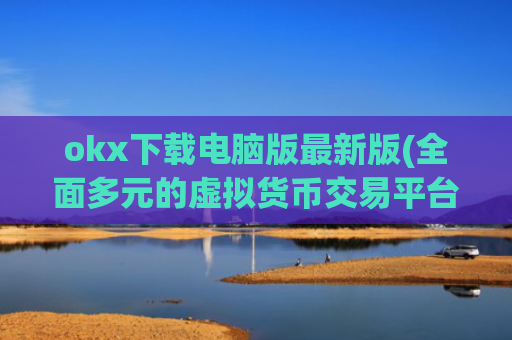 okx下载电脑版最新版(全面多元的虚拟货币交易平台)