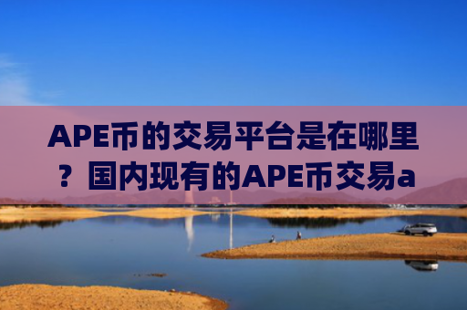 APE币的交易平台是在哪里?国内现有的APE币交易app