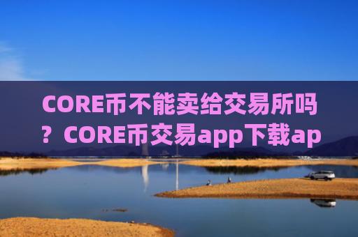 CORE币不能卖给交易所吗?CORE币交易app下载app最新排名