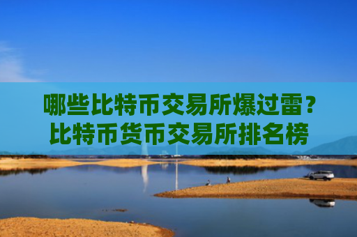 哪些比特币交易所爆过雷?比特币货币交易所排名榜