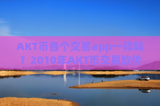 AKT币各个交易app一样吗?2010年AKT币交易软件