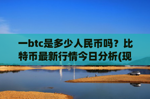 一btc是多少人民币吗?比特币最新行情今日分析(现价738210.99元)