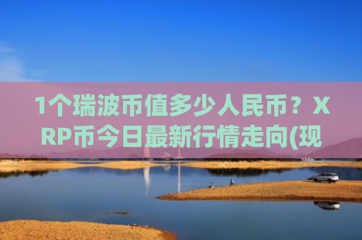 1个瑞波币值多少人民币？XRP币今日最新行情走向(现价17.1859元)