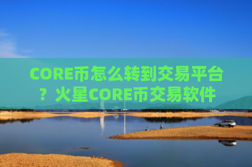 CORE币怎么转到交易平台?火星CORE币交易软件