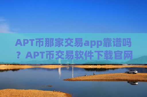 APT币那家交易app靠谱吗?APT币交易软件下载官网app下载安装
