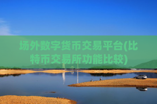 场外数字货币交易平台(比特币交易所功能比较)