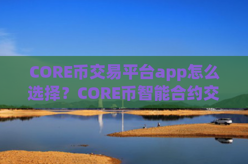 CORE币交易平台app怎么选择？CORE币智能合约交易app下载