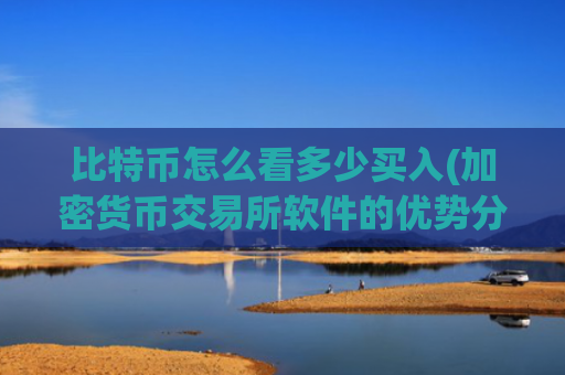比特币怎么看多少买入(加密货币交易所软件的优势分析)