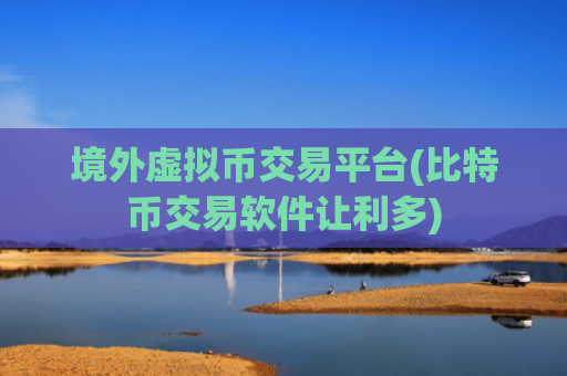 境外虚拟币交易平台(比特币交易软件让利多)