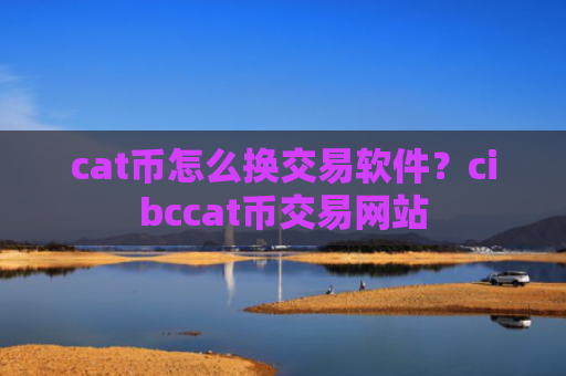 cat币怎么换交易软件？cibccat币交易网站