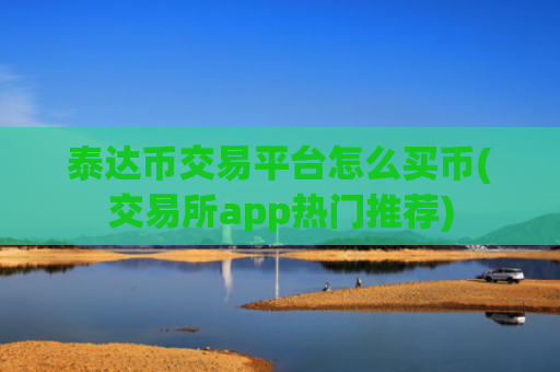 泰达币交易平台怎么买币(交易所app热门推荐)