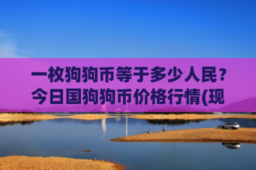 一枚狗狗币等于多少人民?今日国狗狗币价格行情(现价3.1889元)