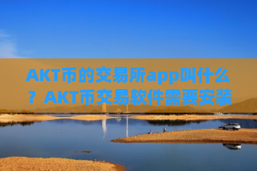 AKT币的交易所app叫什么?AKT币交易软件需要安装什么插件